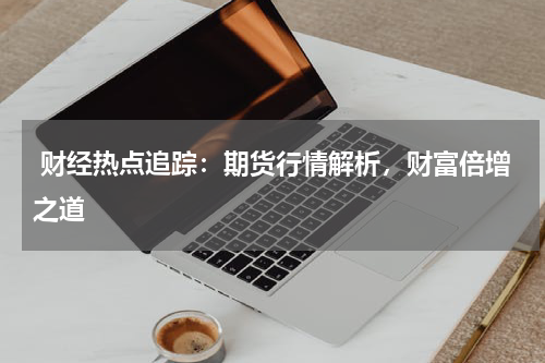  财经热点追踪：期货行情解析，财富倍增之道