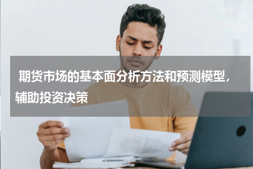  期货市场的基本面分析方法和预测模型，辅助投资决策
