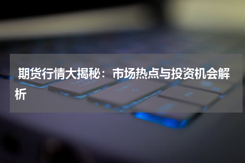  期货行情大揭秘：市场热点与投资机会解析