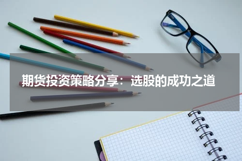  期货投资策略分享：选股的成功之道