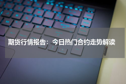  期货行情报告：今日热门合约走势解读