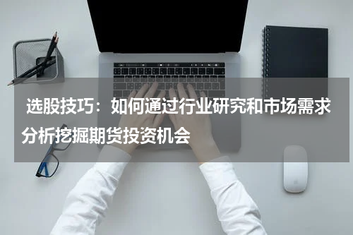  选股技巧：如何通过行业研究和市场需求分析挖掘期货投资机会
