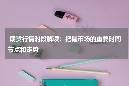  期货行情时段解读：把握市场的重要时间节点和走势