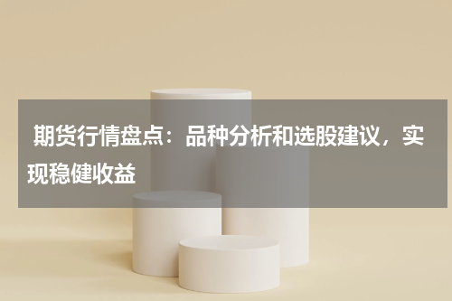  期货行情盘点：品种分析和选股建议，实现稳健收益
