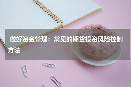  做好资金管理：常见的期货投资风险控制方法