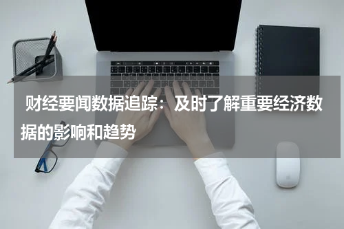  财经要闻数据追踪：及时了解重要经济数据的影响和趋势