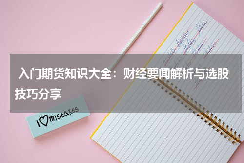  入门期货知识大全：财经要闻解析与选股技巧分享
