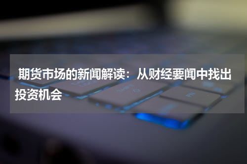  期货市场的新闻解读：从财经要闻中找出投资机会