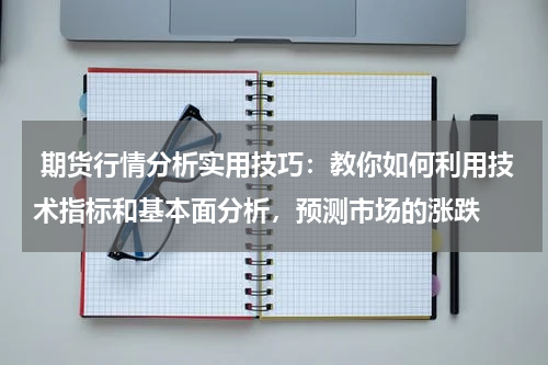  期货行情分析实用技巧：教你如何利用技术指标和基本面分析，预测市场的涨跌