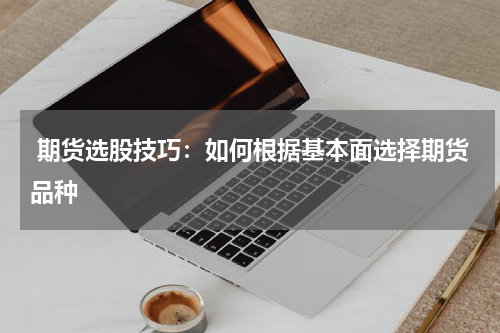  期货选股技巧：如何根据基本面选择期货品种