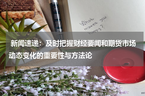  新闻速递：及时把握财经要闻和期货市场动态变化的重要性与方法论