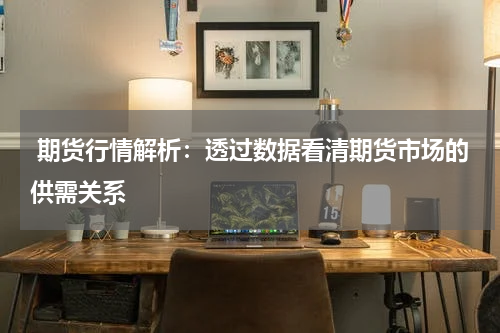 期货行情解析：透过数据看清期货市场的供需关系