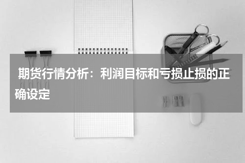  期货行情分析：利润目标和亏损止损的正确设定