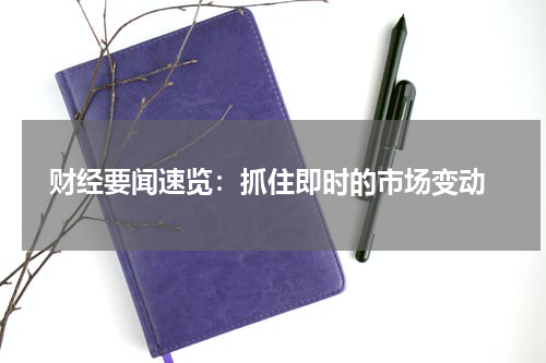  财经要闻速览：抓住即时的市场变动