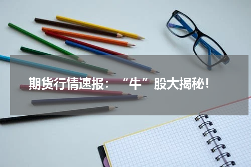  期货行情速报：“牛”股大揭秘！