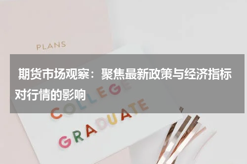  期货市场观察：聚焦最新政策与经济指标对行情的影响