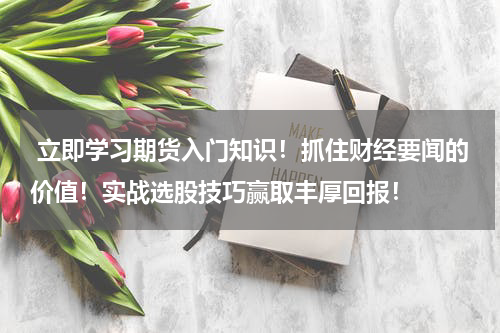  立即学习期货入门知识！抓住财经要闻的价值！实战选股技巧赢取丰厚回报！