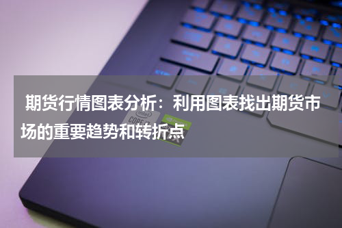  期货行情图表分析：利用图表找出期货市场的重要趋势和转折点