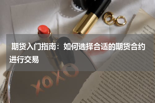  期货入门指南：如何选择合适的期货合约进行交易