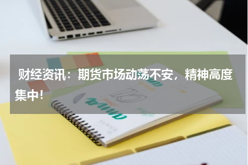  财经资讯：期货市场动荡不安，精神高度集中！