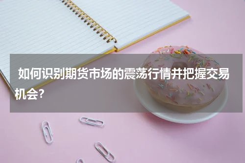  如何识别期货市场的震荡行情并把握交易机会？