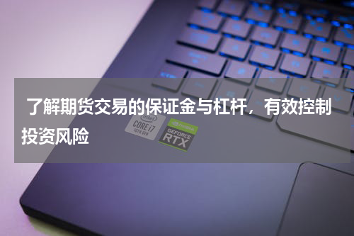  了解期货交易的保证金与杠杆，有效控制投资风险