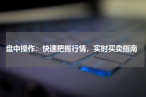  盘中操作：快速把握行情，实时买卖指南
