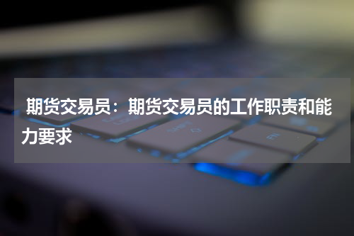  期货交易员：期货交易员的工作职责和能力要求