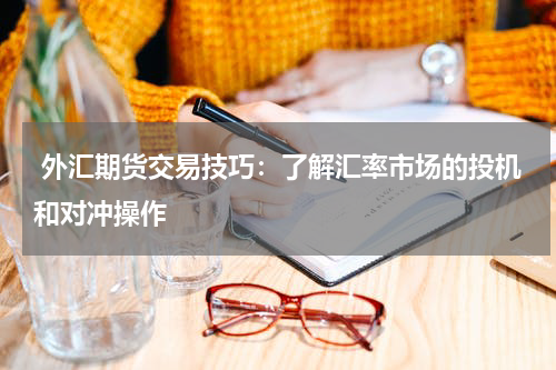  外汇期货交易技巧：了解汇率市场的投机和对冲操作