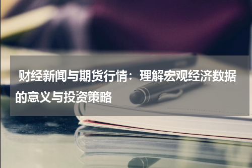  财经新闻与期货行情：理解宏观经济数据的意义与投资策略