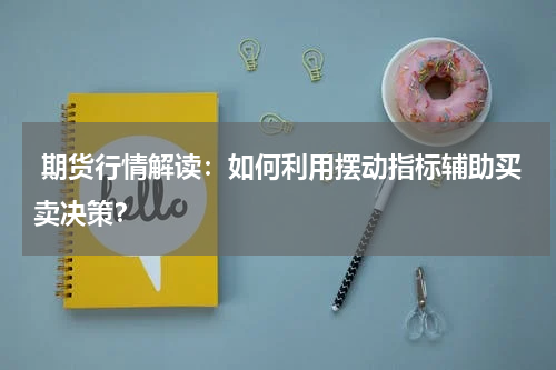  期货行情解读：如何利用摆动指标辅助买卖决策？