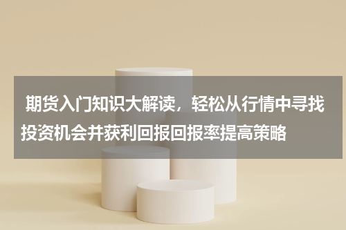  期货入门知识大解读，轻松从行情中寻找投资机会并获利回报回报率提高策略
