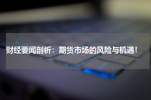  财经要闻剖析：期货市场的风险与机遇！