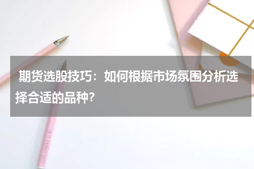  期货选股技巧：如何根据市场氛围分析选择合适的品种？