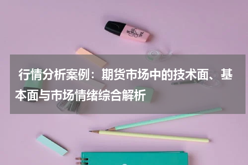  行情分析案例：期货市场中的技术面、基本面与市场情绪综合解析