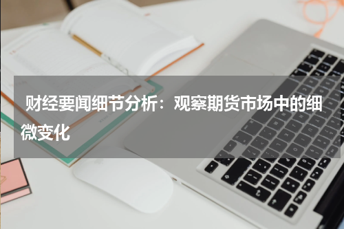  财经要闻细节分析：观察期货市场中的细微变化