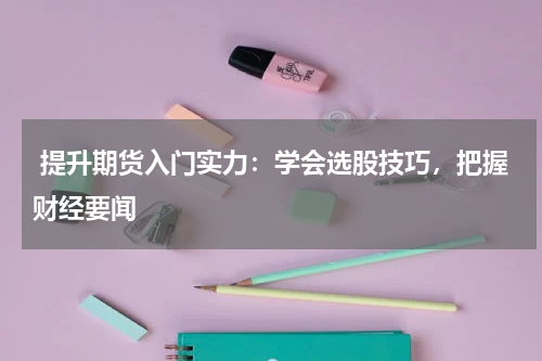  提升期货入门实力：学会选股技巧，把握财经要闻