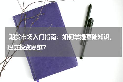  期货市场入门指南：如何掌握基础知识，建立投资思维？