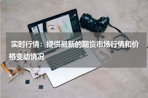  实时行情：提供最新的期货市场行情和价格变动情况