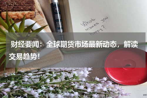  财经要闻：全球期货市场最新动态，解读交易趋势！