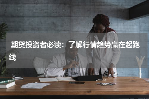  期货投资者必读：了解行情趋势赢在起跑线