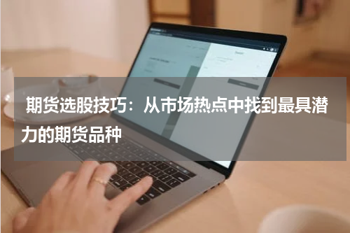  期货选股技巧：从市场热点中找到最具潜力的期货品种
