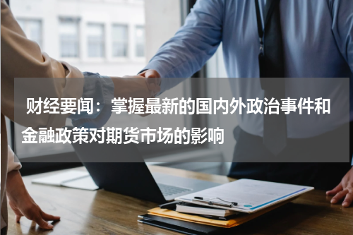  财经要闻：掌握最新的国内外政治事件和金融政策对期货市场的影响