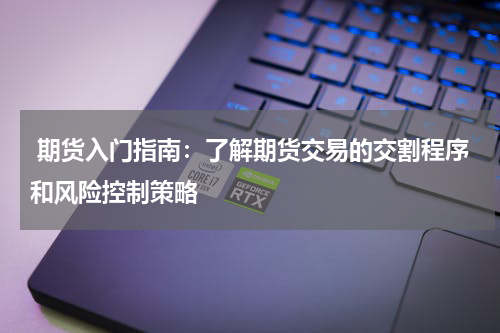  期货入门指南：了解期货交易的交割程序和风险控制策略