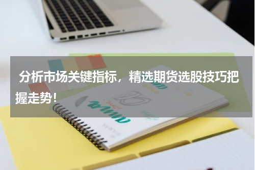  分析市场关键指标，精选期货选股技巧把握走势！