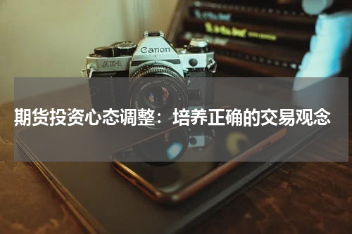  期货投资心态调整：培养正确的交易观念