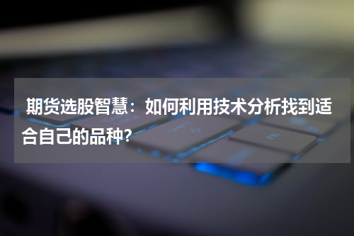  期货选股智慧：如何利用技术分析找到适合自己的品种？