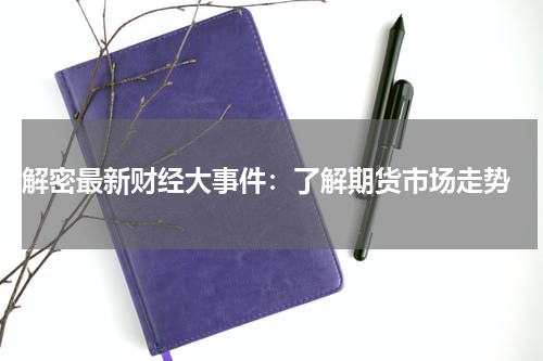  解密最新财经大事件：了解期货市场走势