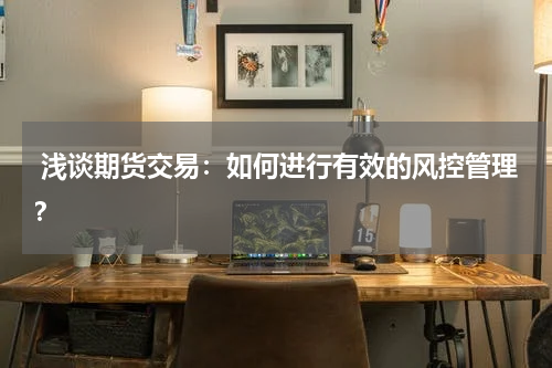  浅谈期货交易：如何进行有效的风控管理？