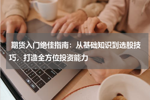  期货入门绝佳指南：从基础知识到选股技巧，打造全方位投资能力